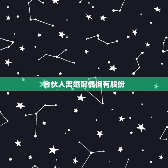 合伙人离婚配偶拥有股份,夫妻公司股权/股份,离婚时如何分割? 合伙人离婚配偶拥有股份,夫妻公司股权/股份,离婚时如何分割?