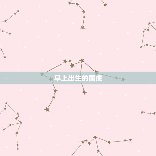 早上出生的属虎,属虎早上出生的,有什么好处,有什么坏处 早上出生的属虎,属虎早上出生的,有什么好处,有什么坏处