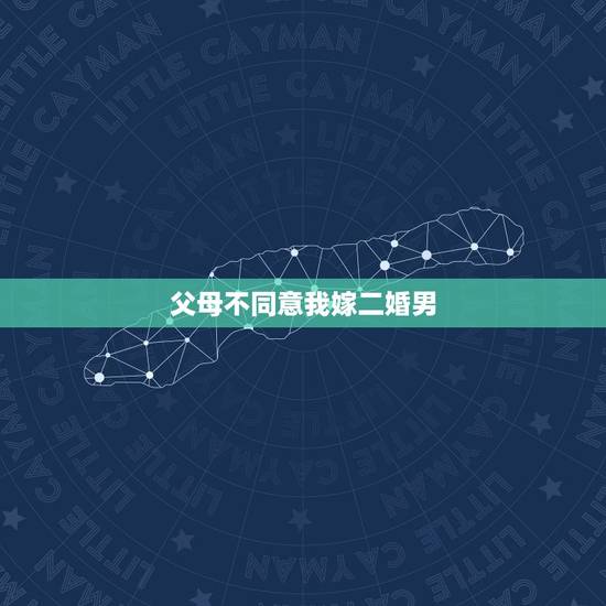 父母不同意我嫁二婚男，父母反对我嫁二婚男怎么办