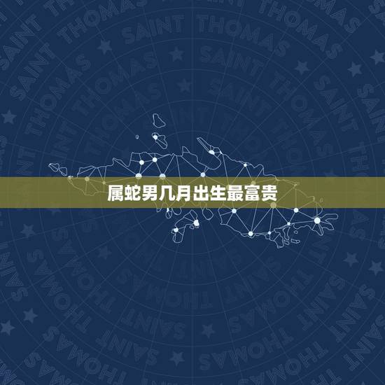属蛇男几月出生最富贵，1965年生肖蛇一生运势