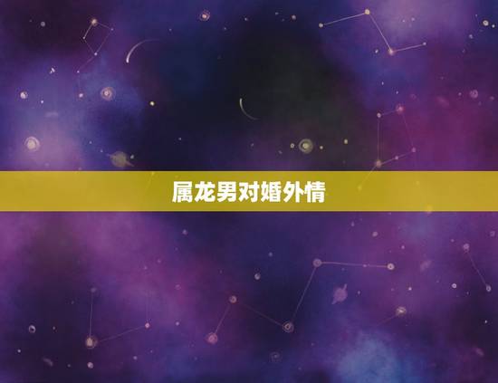 属龙男对婚外情,天蝎男对婚外情的感情 属龙男对婚外情,天蝎男对婚外情的感情