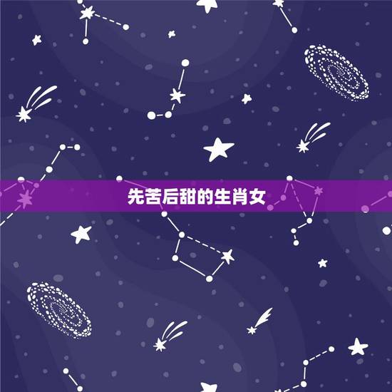 先苦后甜的生肖女，前半生苦后半生甜的生肖女