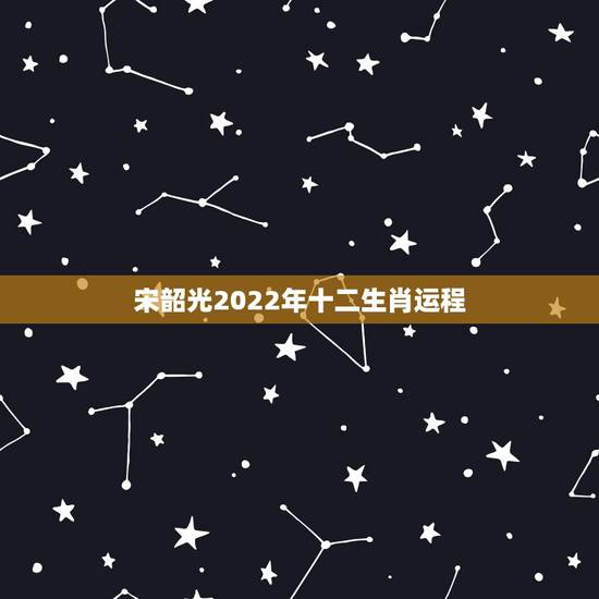 宋韶光2022年十二生肖运程,宋韶光生肖运程是什么。 宋韶光2022年十二生肖运程,宋韶光生肖运程是什么。