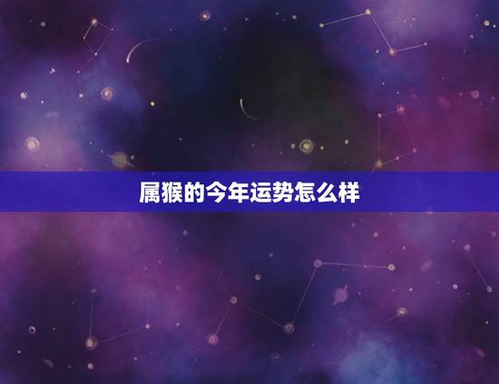 属猴的今年运势怎么样，今年属猴的运气好吗