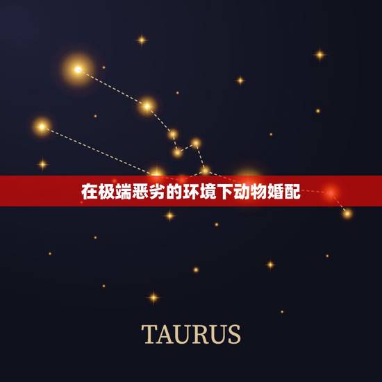 在极端恶劣的环境下动物婚配,有哪些动物对环境的变化很敏感? 在极端恶劣的环境下动物婚配,有哪些动物对环境的变化很敏感?