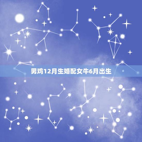 男鸡12月生婚配女牛6月出生,女六月出生的马可以配男十二月出生的牛吗? 男鸡12月生婚配女牛6月出生,女六月出生的马可以配男十二月出生的牛吗?