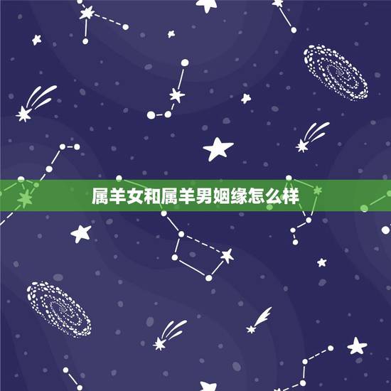 属羊女和属羊男姻缘怎么样,属羊男和属羊女婚姻能长久吗 属羊女和属羊男姻缘怎么样,属羊男和属羊女婚姻能长久吗