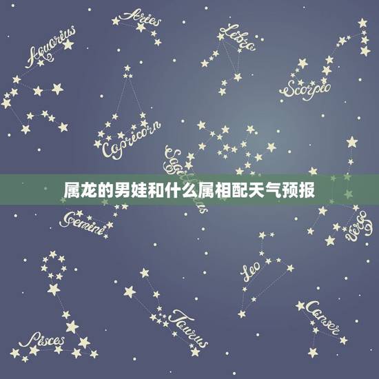 属龙的男娃和什么属相配天气预报,生肖配对,属龙的和什么属相最配? 属龙的男娃和什么属相配天气预报,生肖配对,属龙的和什么属相最配?
