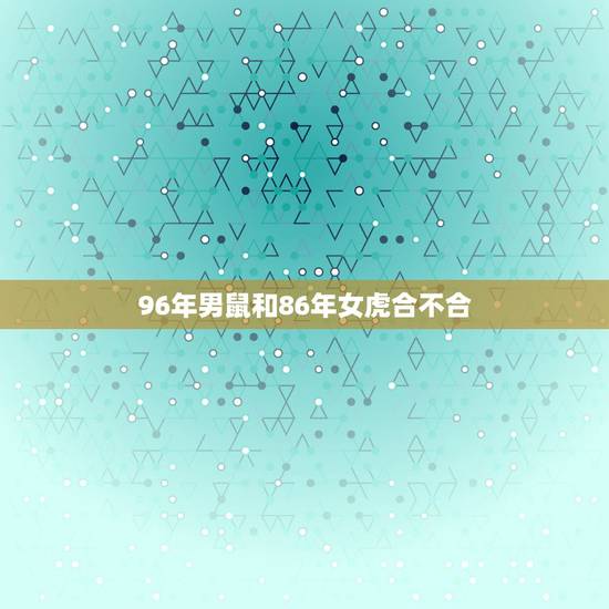 96年男鼠和86年女虎合不合,92年男猴和97年女牛 96年男鼠和86年女虎合不合,92年男猴和97年女牛