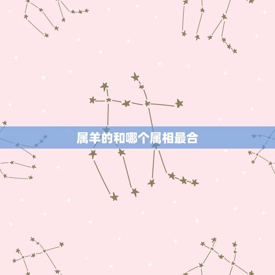 属羊的和哪个属相最合,属羊的和什么属相合更好 属羊的和哪个属相最合,属羊的和什么属相合更好