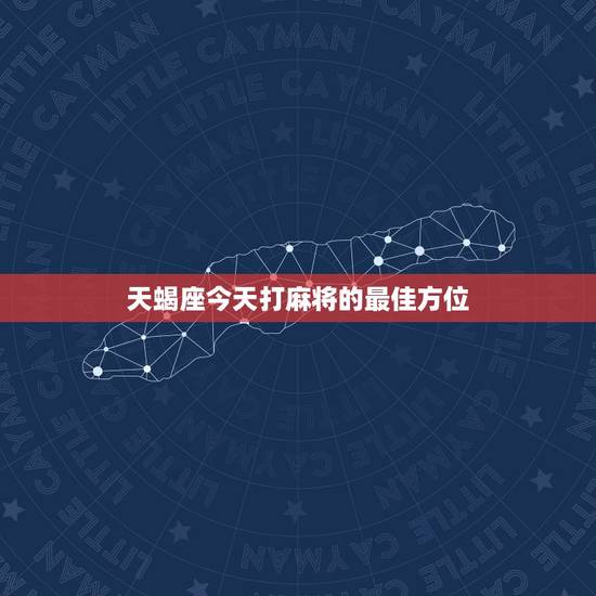 天蝎座今天打麻将的最佳方位,天蝎座今天运势几颗星 天蝎座今天打麻将的最佳方位,天蝎座今天运势几颗星