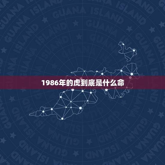 1986年的虎到底是什么命,1986年虎年是五行什么命? 1986年的虎到底是什么命,1986年虎年是五行什么命?