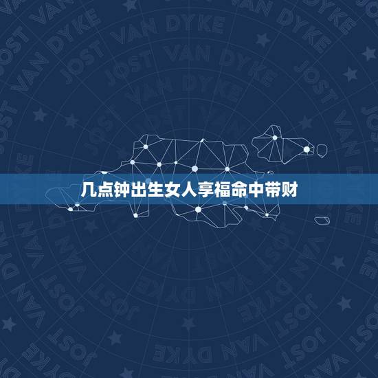 几点钟出生女人享福命中带财,农历出生上天宠儿 几点钟出生女人享福命中带财,农历出生上天宠儿