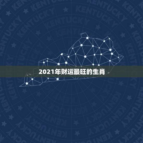 2021年财运最旺的生肖，2021年属相是啥，才会有好运势的？