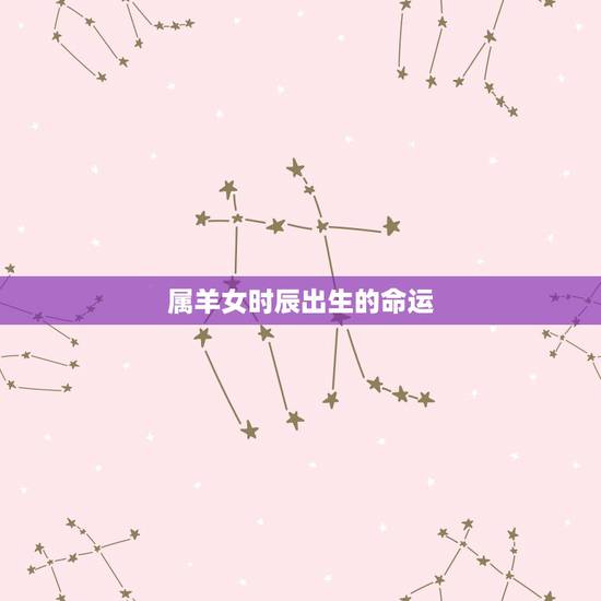 属羊女时辰出生的命运,属羊人出生时辰命运,属羊的几点出生好,属羊哪个时 属羊女时辰出生的命运,属羊人出生时辰命运,属羊的几点出生好,属羊哪个时