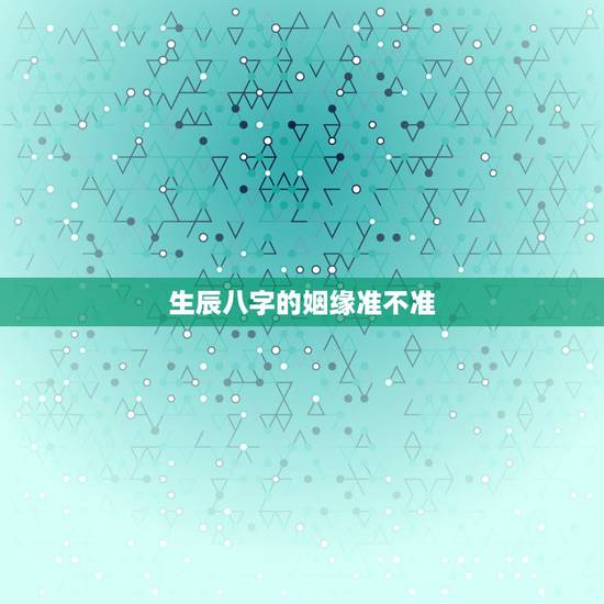 生辰八字的姻缘准不准,生辰八字算姻缘准不准啊 生辰八字的姻缘准不准,生辰八字算姻缘准不准啊