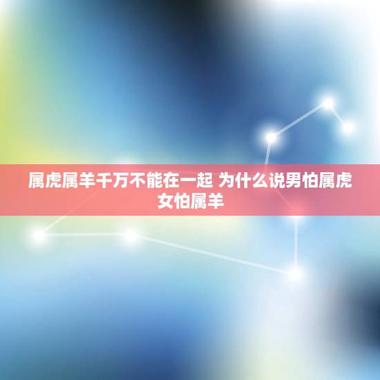 属虎属羊千万不能在一起 为什么说男怕属虎女怕属羊 属虎属羊千万不能在一起 为什么说男怕属虎女怕属羊
