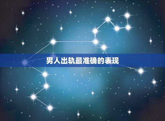 男人出轨最准确的表现，男人出轨的表现有哪些？