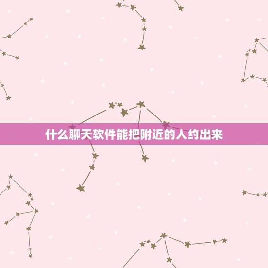 什么聊天软件能把附近的人约出来，用什么聊天软件可以搜到周围所有上网的人