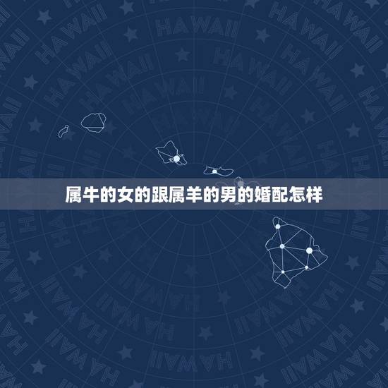 属牛的女的跟属羊的男的婚配怎样，男属羊女属牛婚姻怎么样？求解