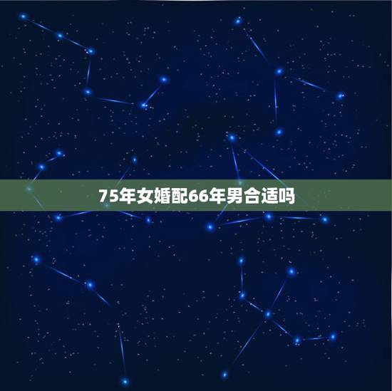 75年女婚配66年男合适吗,75年女和66年男合婚吗 75年女婚配66年男合适吗,75年女和66年男合婚吗