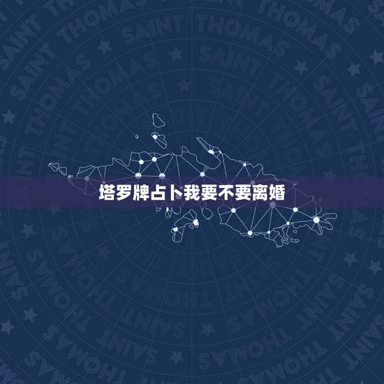塔罗牌占卜我要不要离婚,塔罗占卜:你会离婚吗 塔罗牌占卜我要不要离婚,塔罗占卜:你会离婚吗
