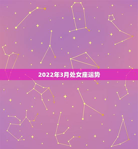 2022年3月处女座运势，2022年处女座星座运势完整版