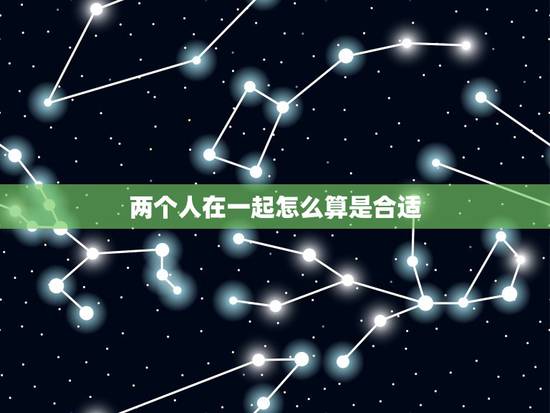 两个人在一起怎么算是合适,两个人在一起如何才算性格合得来? 两个人在一起怎么算是合适,两个人在一起如何才算性格合得来?