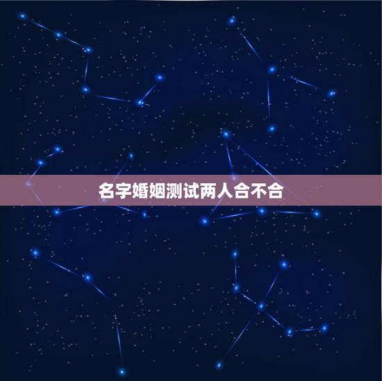 名字婚姻测试两人合不合,求高手测两人八字合不合 名字婚姻测试两人合不合,求高手测两人八字合不合