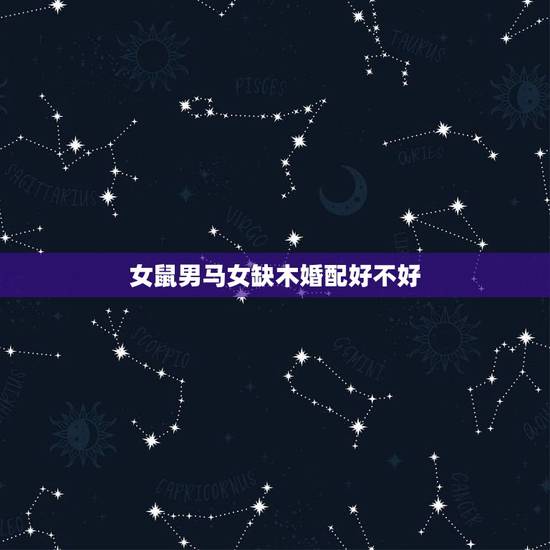 女鼠男马女缺木婚配好不好，属相婚配：男属马和女属鼠相配吗