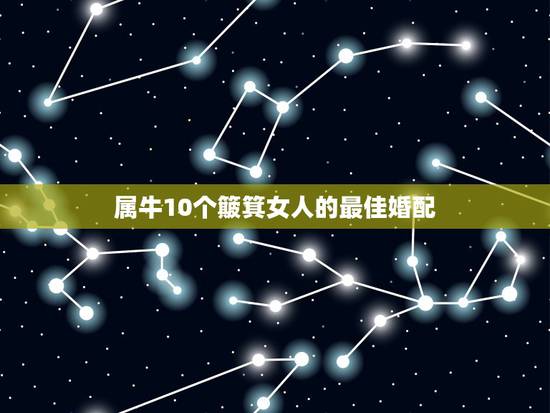 属牛10个簸箕女人的最佳婚配,属牛的最佳婚配 属牛10个簸箕女人的最佳婚配,属牛的最佳婚配