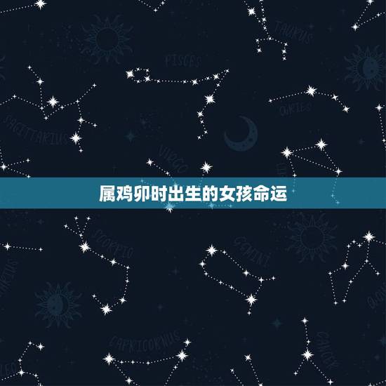 属鸡卯时出生的女孩命运,属鸡卯时出生的男孩好不好 属鸡卯时出生的女孩命运,属鸡卯时出生的男孩好不好