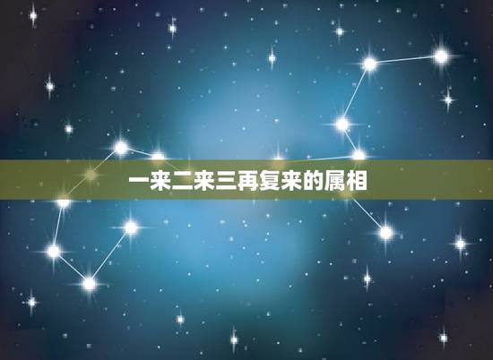 一来二来三再复来的属相，兵来将挡水来土掩，一来二来三再复来是什么意思和