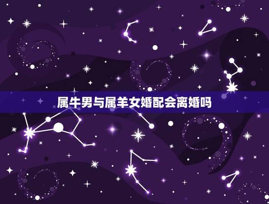 属牛男与属羊女婚配会离婚吗,男属牛女属羊婚配相克吗? 属牛男与属羊女婚配会离婚吗,男属牛女属羊婚配相克吗?