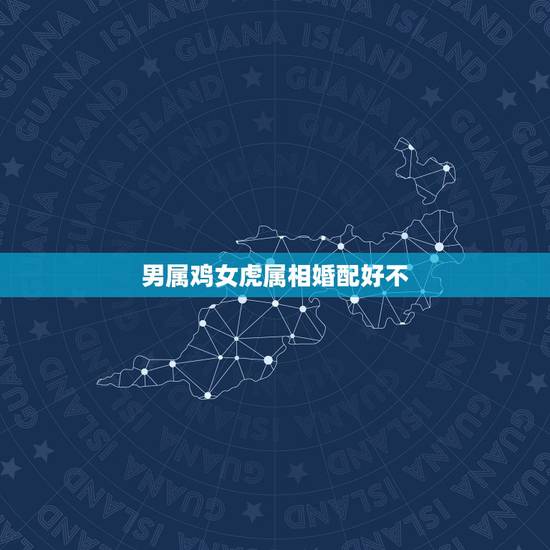 男属鸡女虎属相婚配好不，男属鸡与女属虎相配吗？