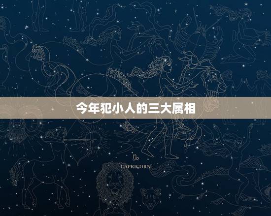 今年犯小人的三大属相,今年什么属相犯太岁? 今年犯小人的三大属相,今年什么属相犯太岁?