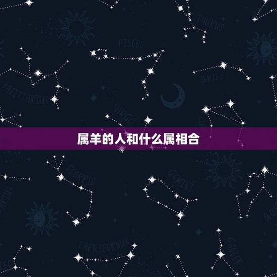 属羊的人和什么属相合，属羊的和什么属相相配最好