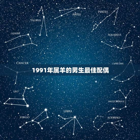1991年属羊的男生最佳配偶，问91年属羊的男生.找女朋友什么属相.年