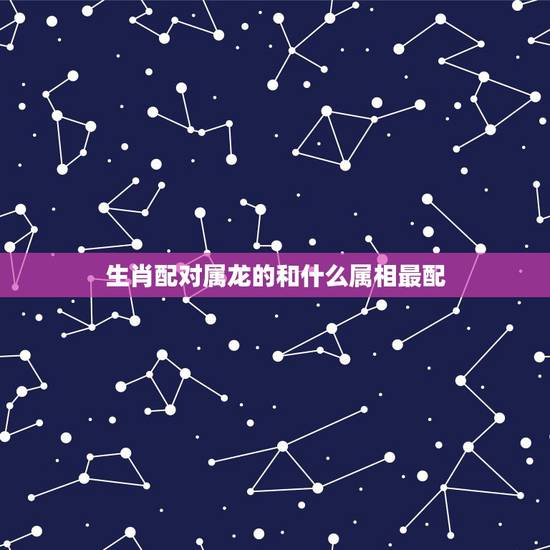 生肖配对属龙的和什么属相最配,属鼠的和什么属相最配 生肖配对属龙的和什么属相最配,属鼠的和什么属相最配