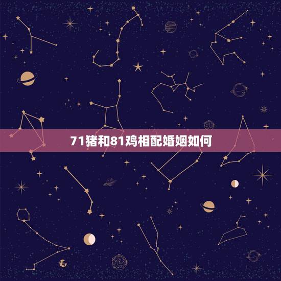71猪和81鸡相配婚姻如何，71年属猪的男和81年属鸡的女结婚好吗