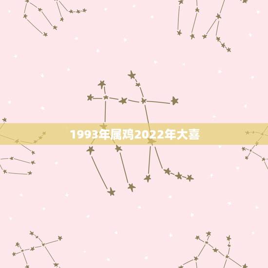 1993年属鸡2022年大喜 1993属鸡一生有二婚何时出现