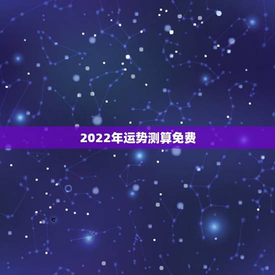 2022年运势测算免费,2023年全年运势,免费来一卦? 2022年运势测算免费,2023年全年运势,免费来一卦?