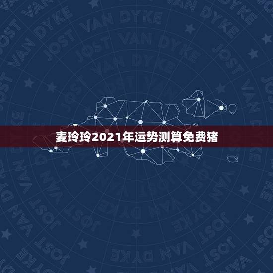 麦玲玲2021年运势测算免费猪，2021年运势属猪运势