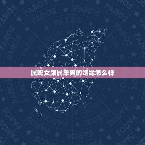 属蛇女跟属羊男的姻缘怎么样,属蛇和属羊的合财吗 属蛇女跟属羊男的姻缘怎么样,属蛇和属羊的合财吗