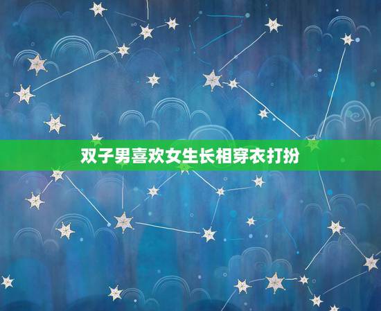 双子男喜欢女生长相穿衣打扮，双子座男生喜欢你的表现？