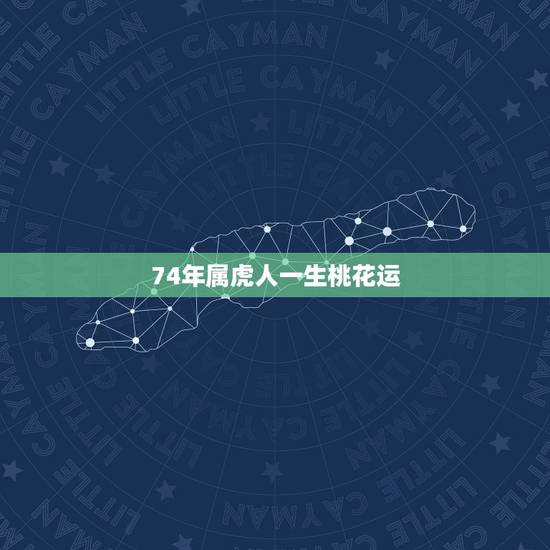 74年属虎人一生桃花运,74年虎女2023年有桃花运吗 74年属虎人一生桃花运,74年虎女2023年有桃花运吗