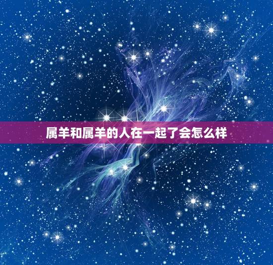 属羊和属羊的人在一起了会怎么样，属羊人和属羊人在一起会幸福吗？