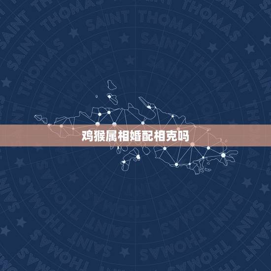 鸡猴属相婚配相克吗,鸡和猴婚配好吗 鸡猴属相婚配相克吗,鸡和猴婚配好吗