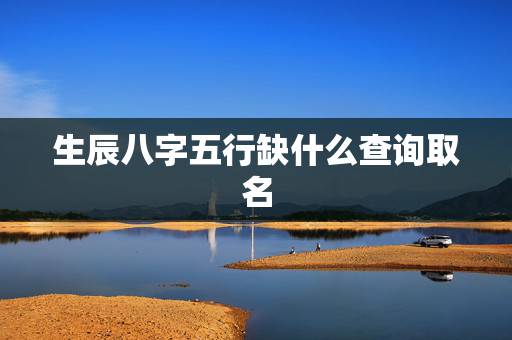 生辰八字五行缺什么查询取名,免费生辰八字五行查询 生辰八字五行缺什么查询取名,免费生辰八字五行查询