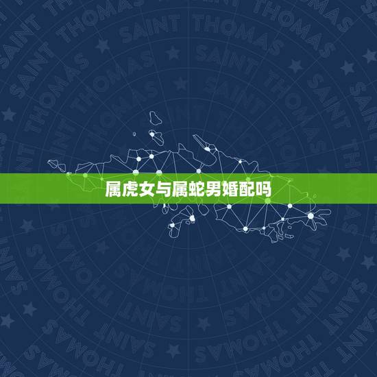 属虎女与属蛇男婚配吗,女人属虎男人属蛇结婚好吗 属虎女与属蛇男婚配吗,女人属虎男人属蛇结婚好吗